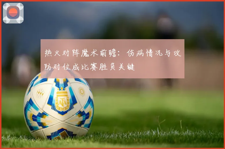 热火对阵魔术前瞻：伤病情况与攻防对位成比赛胜负关键