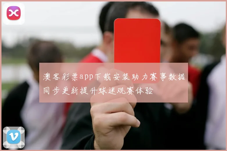 澳客彩票app下载安装助力赛事数据同步更新提升球迷观赛体验
