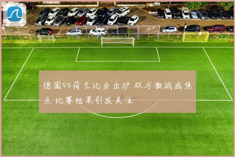 德国vs荷兰比分出炉 双方激战成焦点 比赛结果引发关注