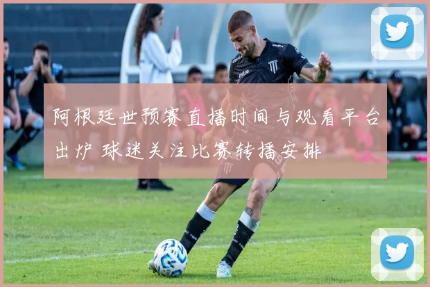 阿根廷世预赛直播时间与观看平台出炉 球迷关注比赛转播安排